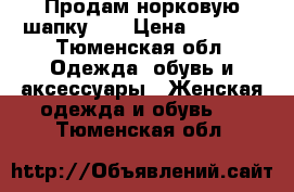 Продам норковую шапку!!! › Цена ­ 7 000 - Тюменская обл. Одежда, обувь и аксессуары » Женская одежда и обувь   . Тюменская обл.